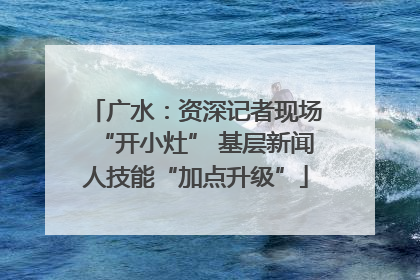 广水：资深记者现场“开小灶” 基层新闻人技能“加点升级”