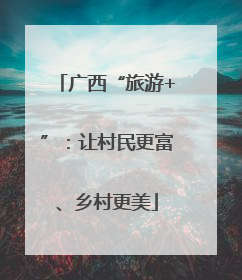广西“旅游+”：让村民更富、乡村更美