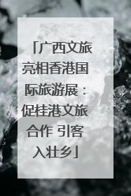 广西文旅亮相香港国际旅游展：促桂港文旅合作 引客入壮乡