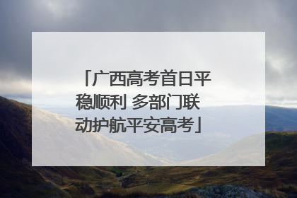 广西高考首日平稳顺利 多部门联动护航平安高考