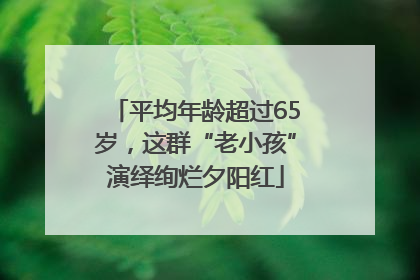 平均年龄超过65岁，这群“老小孩”演绎绚烂夕阳红