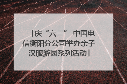 庆“六一” 中国电信衡阳分公司举办亲子汉服游园系列活动