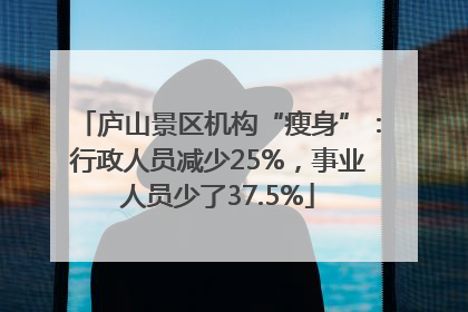 庐山景区机构“瘦身”：行政人员减少25%，事业人员少了37.5%