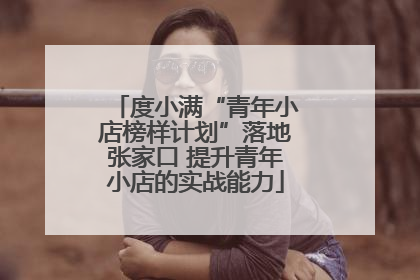 度小满“青年小店榜样计划”落地张家口 提升青年小店的实战能力