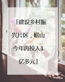 建设乡村振兴片区，崂山今年再投入1亿多元