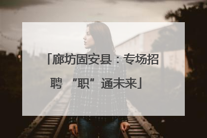 廊坊固安县：专场招聘 “职”通未来