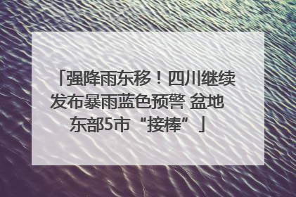 强降雨东移！四川继续发布暴雨蓝色预警 盆地东部5市“接棒”
