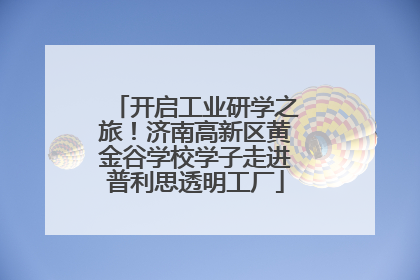 开启工业研学之旅！济南高新区黄金谷学校学子走进普利思透明工厂