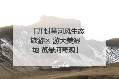 开封黄河风生态旅游区 游大美湿地 览悬河奇观