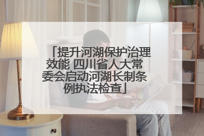 提升河湖保护治理效能 四川省人大常委会启动河湖长制条例执法检查