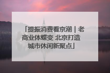 提振消费看京潮｜老商业体蝶变 北京打造城市休闲新聚点