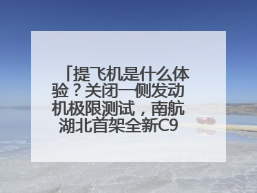 提飞机是什么体验？关闭一侧发动机极限测试，南航湖北首架全新C909入列