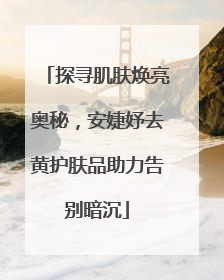 探寻肌肤焕亮奥秘，安婕妤去黄护肤品助力告别暗沉