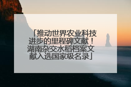 推动世界农业科技进步的里程碑文献！湖南杂交水稻档案文献入选国家级名录