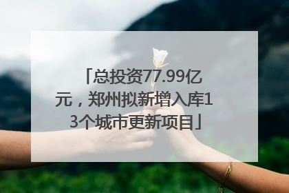 总投资77.99亿元，郑州拟新增入库13个城市更新项目