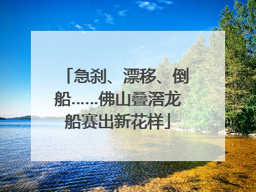 急刹、漂移、倒船……佛山叠滘龙船赛出新花样