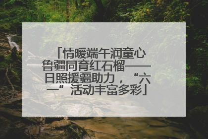 情暖端午润童心 鲁疆同育红石榴——日照援疆助力，“六一”活动丰富多彩