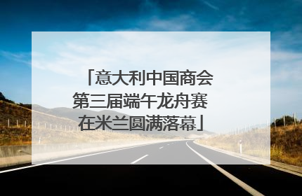 意大利中国商会第三届端午龙舟赛在米兰圆满落幕