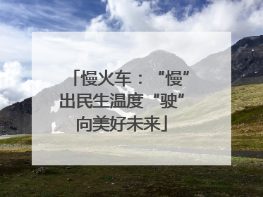 慢火车：“慢”出民生温度“驶”向美好未来