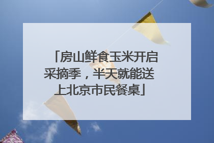 房山鲜食玉米开启采摘季，半天就能送上北京市民餐桌