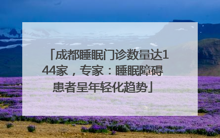 成都睡眠门诊数量达144家，专家：睡眠障碍患者呈年轻化趋势