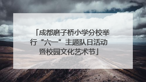 成都磨子桥小学分校举行“六一”主题队日活动暨校园文化艺术节