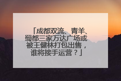成都双流、青羊、蜀都三家万达广场或被王健林打包出售，谁将接手运营？