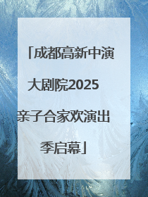 成都高新中演大剧院2025亲子合家欢演出季启幕