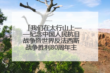 我们在太行山上——纪念中国人民抗日战争暨世界反法西斯战争胜利80周年主题征文活动