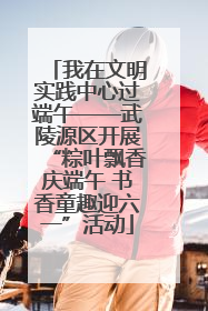 我在文明实践中心过端午——武陵源区开展“粽叶飘香庆端午 书香童趣迎六一”活动