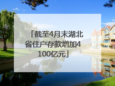 截至4月末湖北省住户存款增加4100亿元