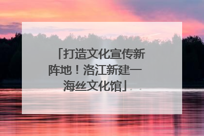 打造文化宣传新阵地！洛江新建一海丝文化馆