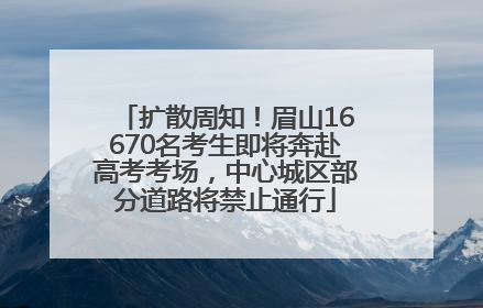 扩散周知！眉山16670名考生即将奔赴高考考场，中心城区部分道路将禁止通行
