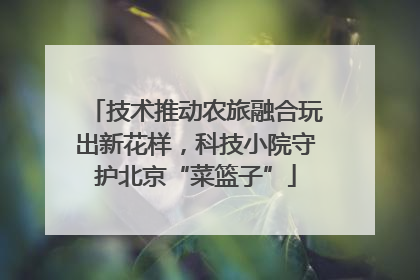 技术推动农旅融合玩出新花样，科技小院守护北京“菜篮子”