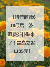 抖音商城618最后一波消费券补贴来了！最高立省1105元