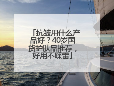抗皱用什么产品好？40岁国货护肤品推荐，好用不踩雷