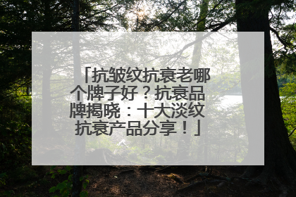 抗皱纹抗衰老哪个牌子好？抗衰品牌揭晓：十大淡纹抗衰产品分享！