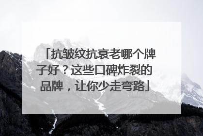 抗皱纹抗衰老哪个牌子好？这些口碑炸裂的品牌，让你少走弯路