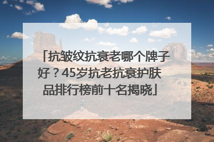 抗皱纹抗衰老哪个牌子好？45岁抗老抗衰护肤品排行榜前十名揭晓