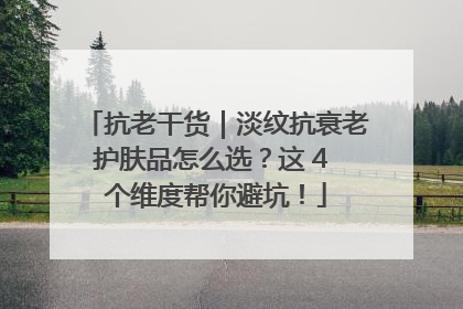 抗老干货｜淡纹抗衰老护肤品怎么选？这 4 个维度帮你避坑！