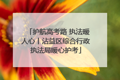 护航高考路 执法暖人心丨沾益区综合行政执法局暖心护考
