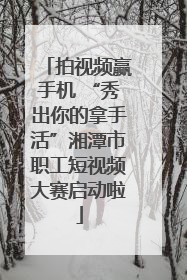 拍视频赢手机 “秀出你的拿手活”湘潭市职工短视频大赛启动啦