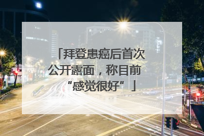 拜登患癌后首次公开露面，称目前“感觉很好”