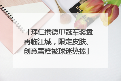 拜仁携德甲冠军奖盘再临江城，限定皮肤、创意雪糕被球迷热捧