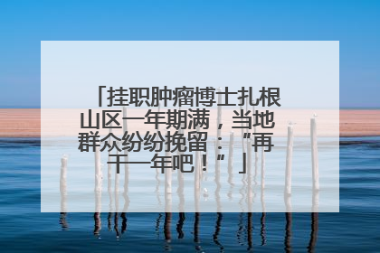 挂职肿瘤博士扎根山区一年期满，当地群众纷纷挽留：“再干一年吧！”