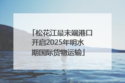 松花江最末端港口开启2025年明水期国际货物运输