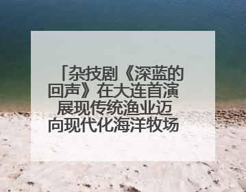 杂技剧《深蓝的回声》在大连首演 展现传统渔业迈向现代化海洋牧场奋斗历程