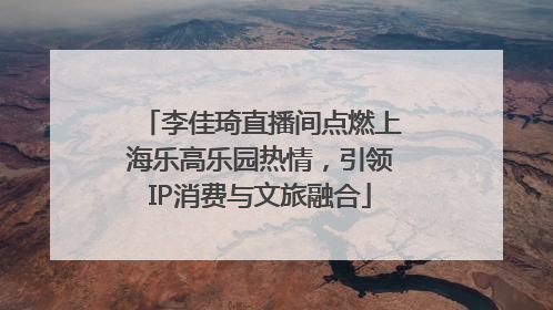 李佳琦直播间点燃上海乐高乐园热情，引领IP消费与文旅融合