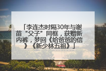 李连杰时隔30年与谢苗“父子”同框，获赠新内裤，梦回《给爸爸的信》《新少林五祖》