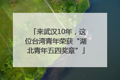 来武汉10年，这位台湾青年荣获“湖北青年五四奖章”
